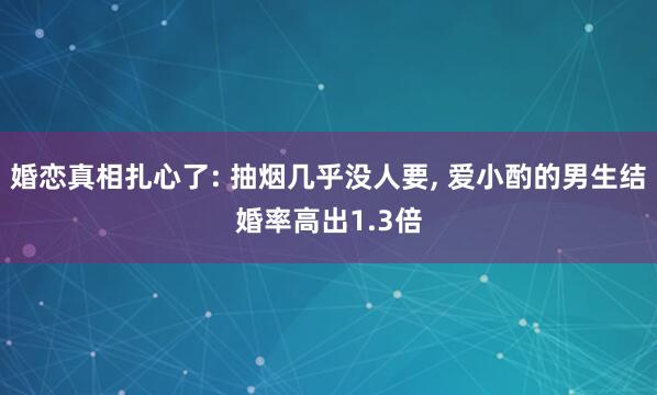 婚恋真相扎心了: 抽烟几乎没人要, 爱小酌的男生结婚率高出1.3倍