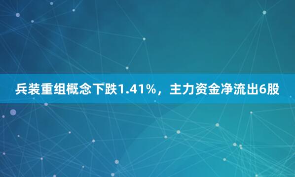 兵装重组概念下跌1.41%，主力资金净流出6股