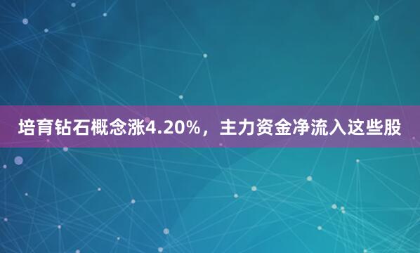 培育钻石概念涨4.20%，主力资金净流入这些股