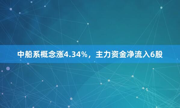 中船系概念涨4.34%，主力资金净流入6股