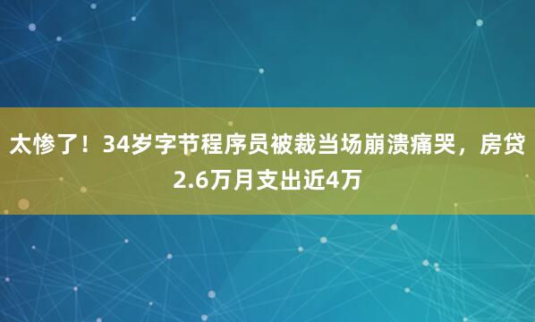 太惨了!34岁字节程序员被裁当场崩溃痛哭,房贷2.6万月支出近4万