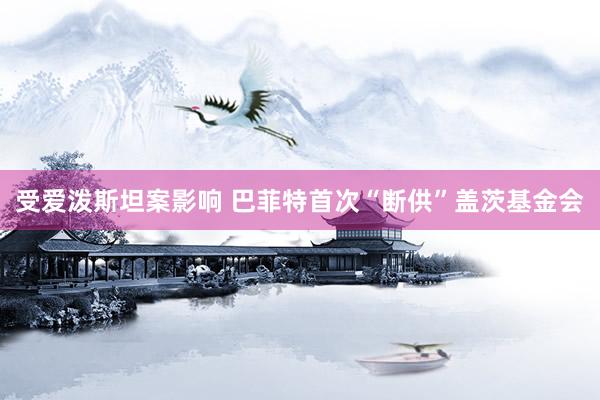 受爱泼斯坦案影响 巴菲特首次“断供”盖茨基金会