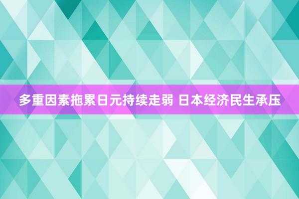 多重因素拖累日元持续走弱 日本经济民生承压