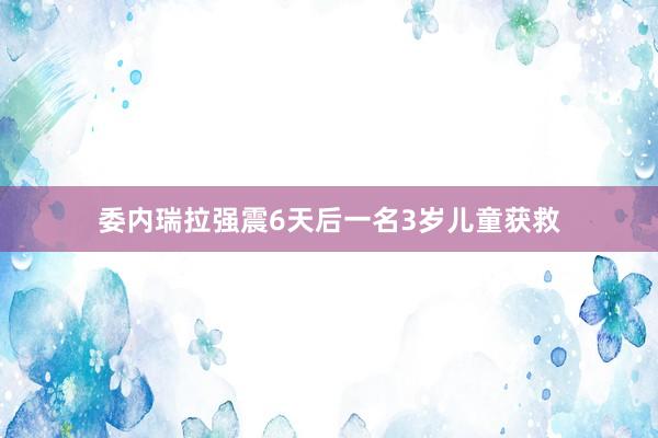 委内瑞拉强震6天后一名3岁儿童获救