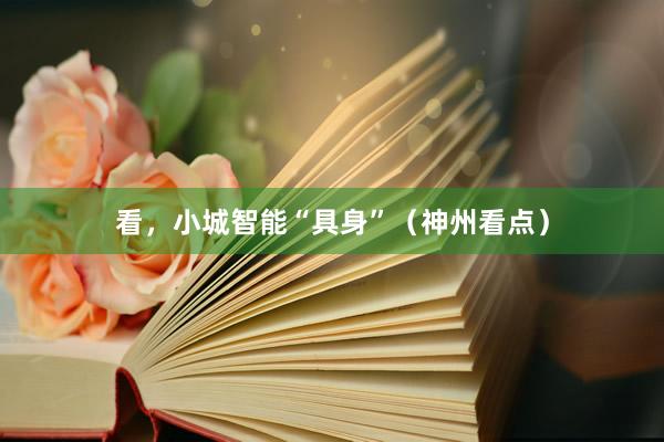 看，小城智能“具身”（神州看点）