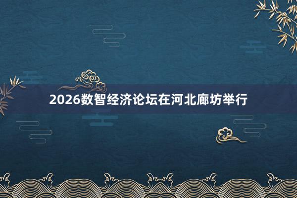 2026数智经济论坛在河北廊坊举行