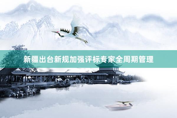 新疆出台新规加强评标专家全周期管理
