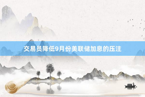 交易员降低9月份美联储加息的压注