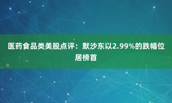 医药食品类美股点评：默沙东以2.99%的跌幅位居榜首