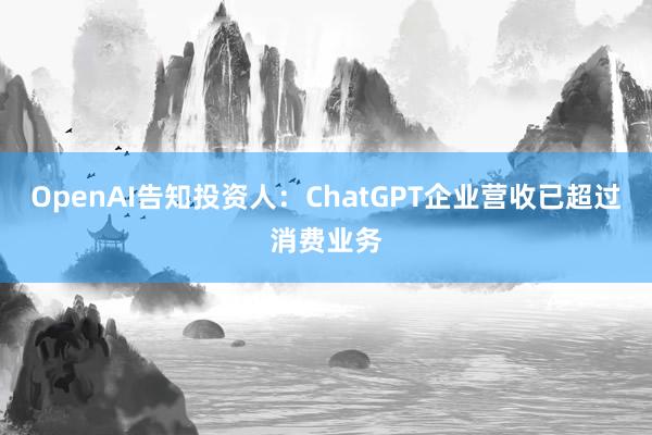 OpenAI告知投资人:ChatGPT企业营收已超过消费业务