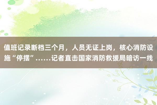 值班记录断档三个月，人员无证上岗，核心消防设施“停摆”……记者直击国家消防救援局暗访一线