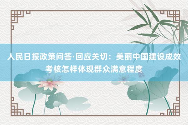 人民日报政策问答·回应关切：美丽中国建设成效考核怎样体现群众满意程度