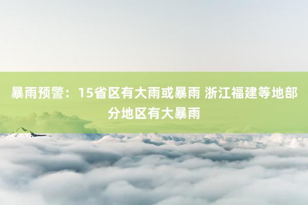 暴雨预警：15省区有大雨或暴雨 浙江福建等地部分地区有大暴雨