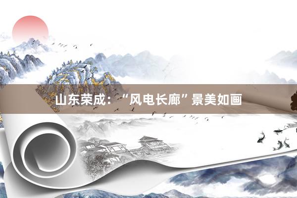 山东荣成：“风电长廊”景美如画