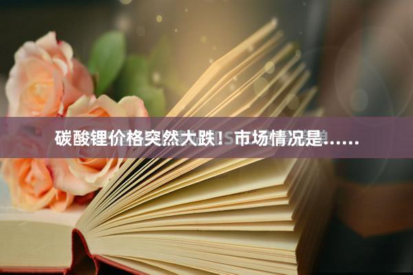 碳酸锂价格突然大跌！市场情况是......
