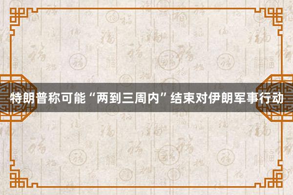 特朗普称可能“两到三周内”结束对伊朗军事行动