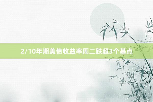 2/10年期美债收益率周二跌超3个基点