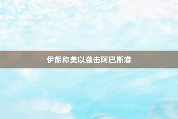 伊朗称美以袭击阿巴斯港