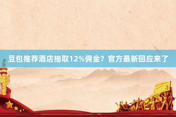 豆包推荐酒店抽取12%佣金？官方最新回应来了