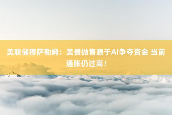 美联储穆萨勒姆：美债抛售源于AI争夺资金 当前通胀仍过高！