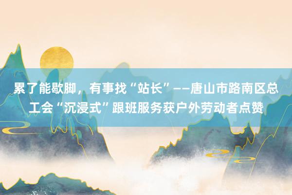累了能歇脚，有事找“站长”——唐山市路南区总工会“沉浸式”跟班服务获户外劳动者点赞