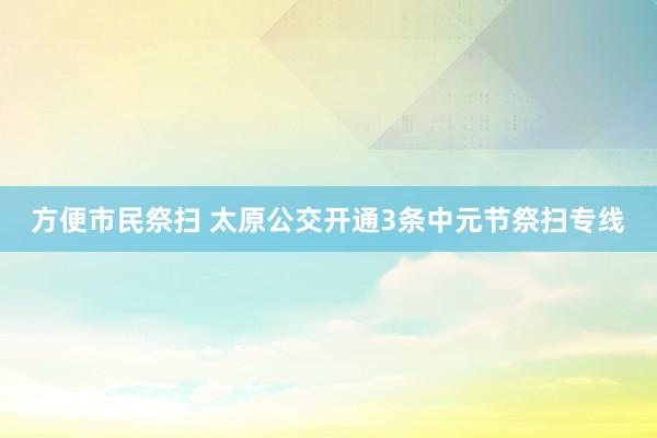 方便市民祭扫 太原公交开通3条中元节祭扫专线