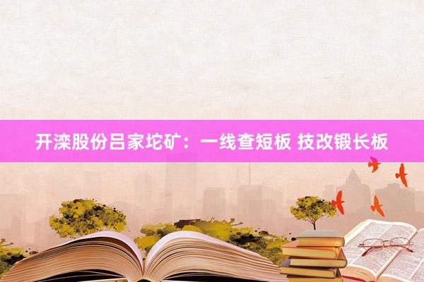 开滦股份吕家坨矿：一线查短板 技改锻长板