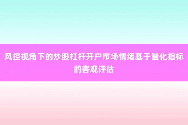 风控视角下的炒股杠杆开户市场情绪基于量化指标的客观评估