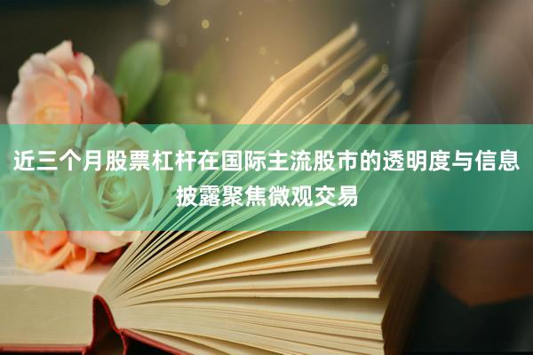 近三个月股票杠杆在国际主流股市的透明度与信息披露聚焦微观交易