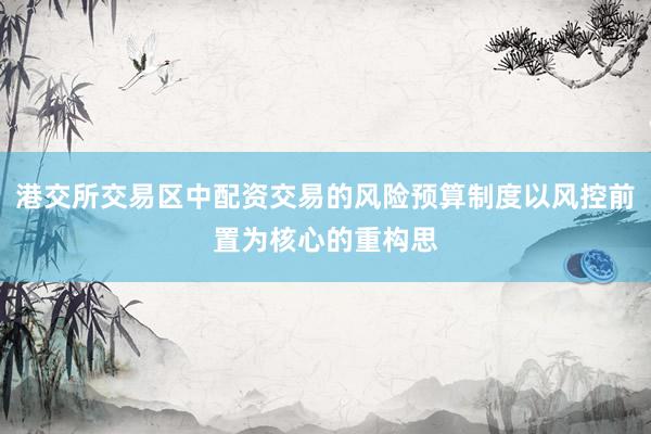港交所交易区中配资交易的风险预算制度以风控前置为核心的重构思