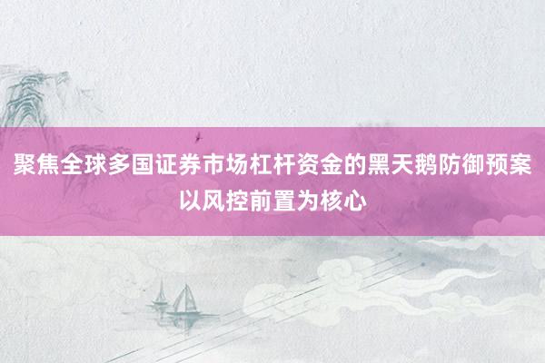 聚焦全球多国证券市场杠杆资金的黑天鹅防御预案以风控前置为核心