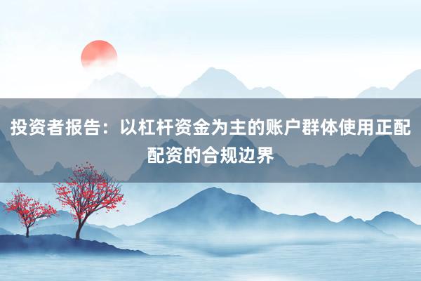 投资者报告：以杠杆资金为主的账户群体使用正配配资的合规边界