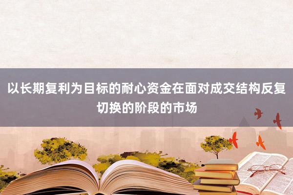 以长期复利为目标的耐心资金在面对成交结构反复切换的阶段的市场