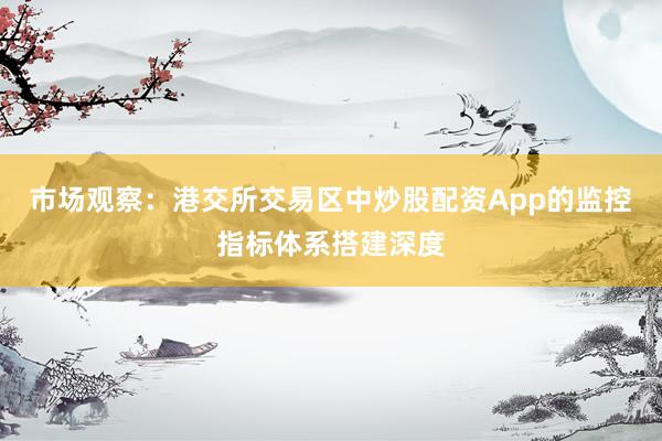 市场观察：港交所交易区中炒股配资App的监控指标体系搭建深度