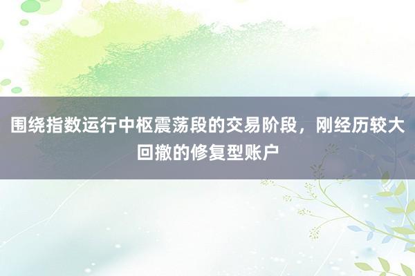 围绕指数运行中枢震荡段的交易阶段，刚经历较大回撤的修复型账户