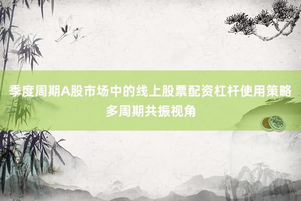 季度周期A股市场中的线上股票配资杠杆使用策略多周期共振视角