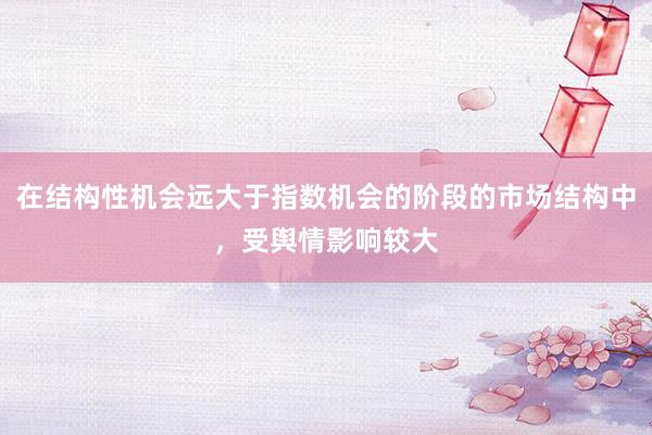 在结构性机会远大于指数机会的阶段的市场结构中，受舆情影响较大