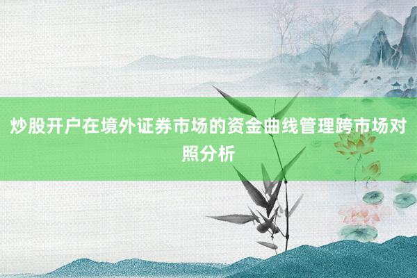 炒股开户在境外证券市场的资金曲线管理跨市场对照分析