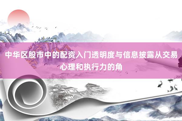 中华区股市中的配资入门透明度与信息披露从交易心理和执行力的角