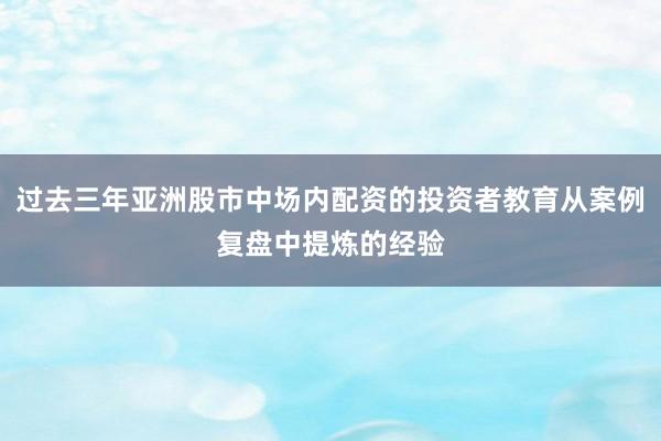 过去三年亚洲股市中场内配资的投资者教育从案例复盘中提炼的经验