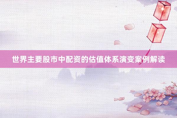 世界主要股市中配资的估值体系演变案例解读