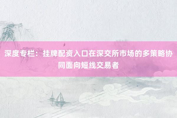 深度专栏：挂牌配资入口在深交所市场的多策略协同面向短线交易者
