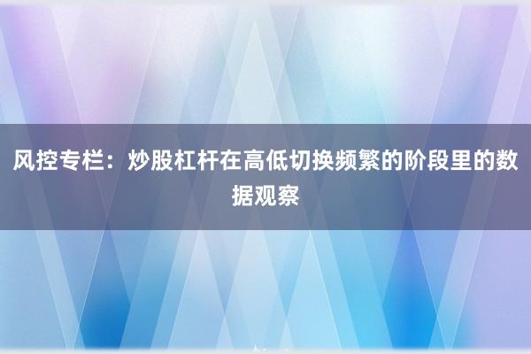 风控专栏：炒股杠杆在高低切换频繁的阶段里的数据观察