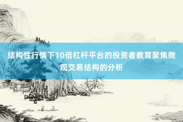 结构性行情下10倍杠杆平台的投资者教育聚焦微观交易结构的分析