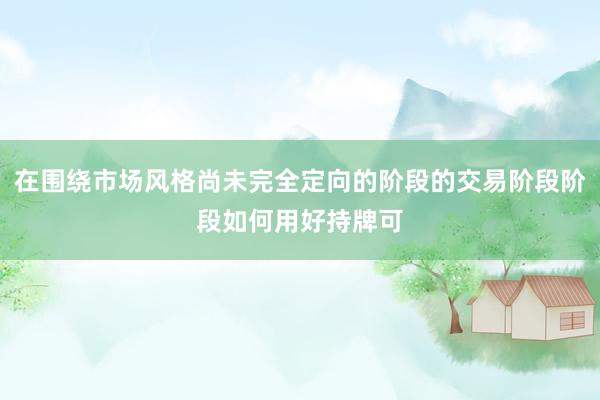 在围绕市场风格尚未完全定向的阶段的交易阶段阶段如何用好持牌可