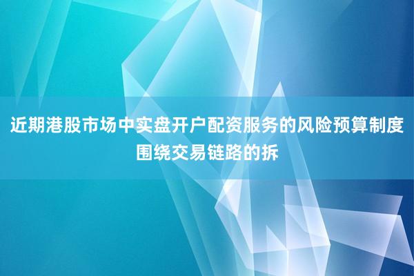 近期港股市场中实盘开户配资服务的风险预算制度围绕交易链路的拆