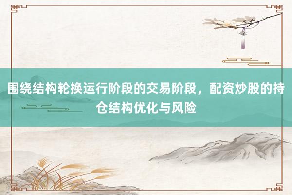 围绕结构轮换运行阶段的交易阶段，配资炒股的持仓结构优化与风险
