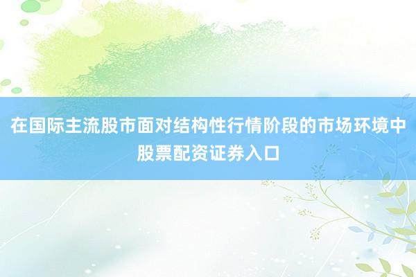 在国际主流股市面对结构性行情阶段的市场环境中股票配资证券入口