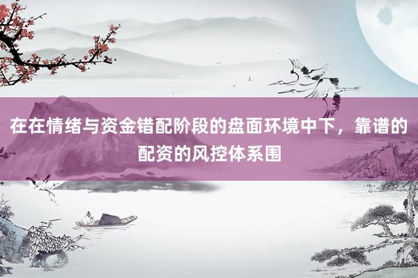 在在情绪与资金错配阶段的盘面环境中下，靠谱的配资的风控体系围