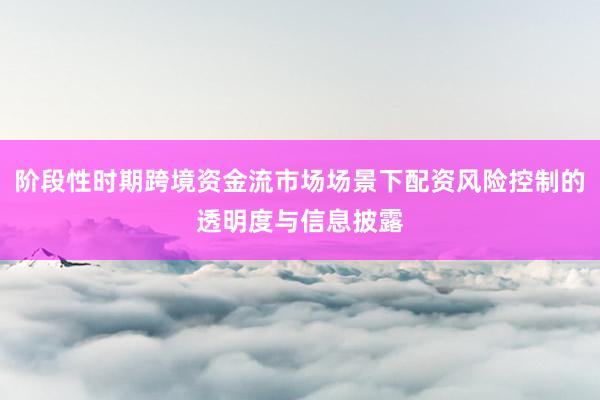 阶段性时期跨境资金流市场场景下配资风险控制的透明度与信息披露